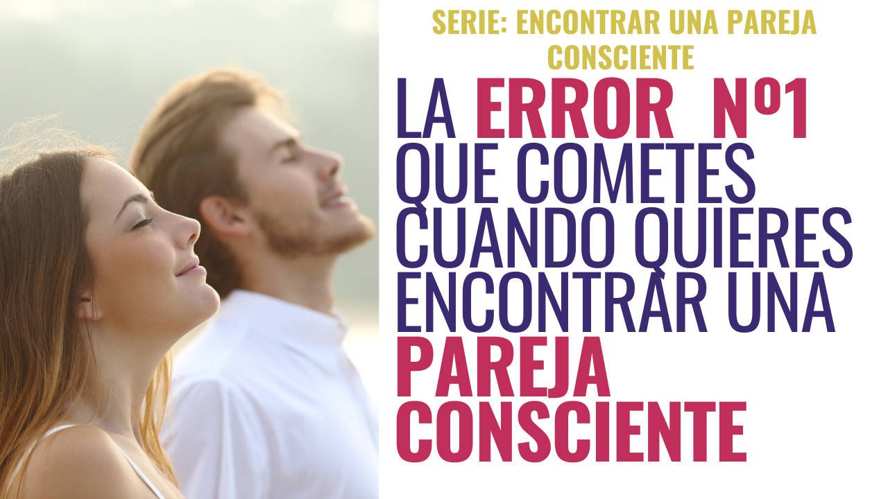 El error nº 1 que cometes cuando buscas una pareja consciente